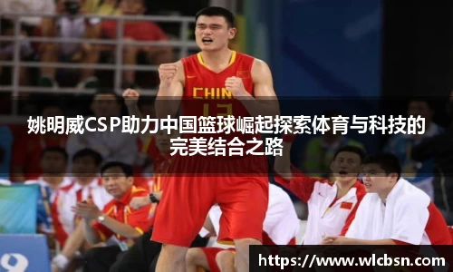 姚明威CSP助力中国篮球崛起探索体育与科技的完美结合之路
