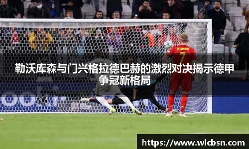 勒沃库森与门兴格拉德巴赫的激烈对决揭示德甲争冠新格局